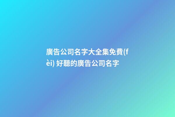 廣告公司名字大全集免費(fèi) 好聽的廣告公司名字-第1張-公司起名-玄機(jī)派